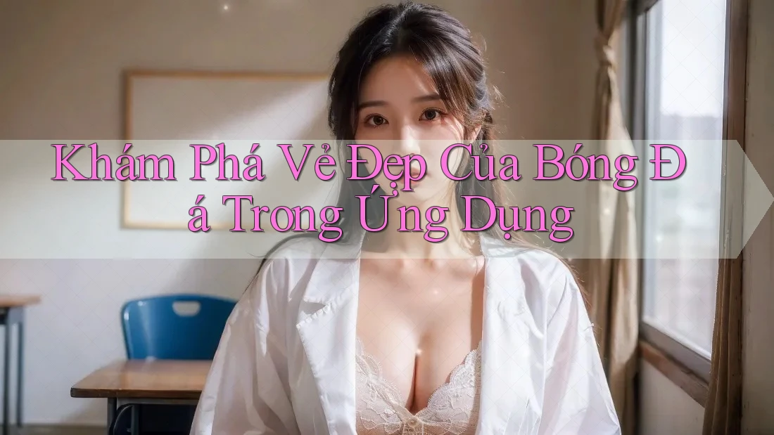 Khám Phá Vẻ Đẹp Của Bóng Đá Trong Ứng Dụng Khám Phá Vẻ Đẹp Của Bóng Đá Trong Ứng Dụng