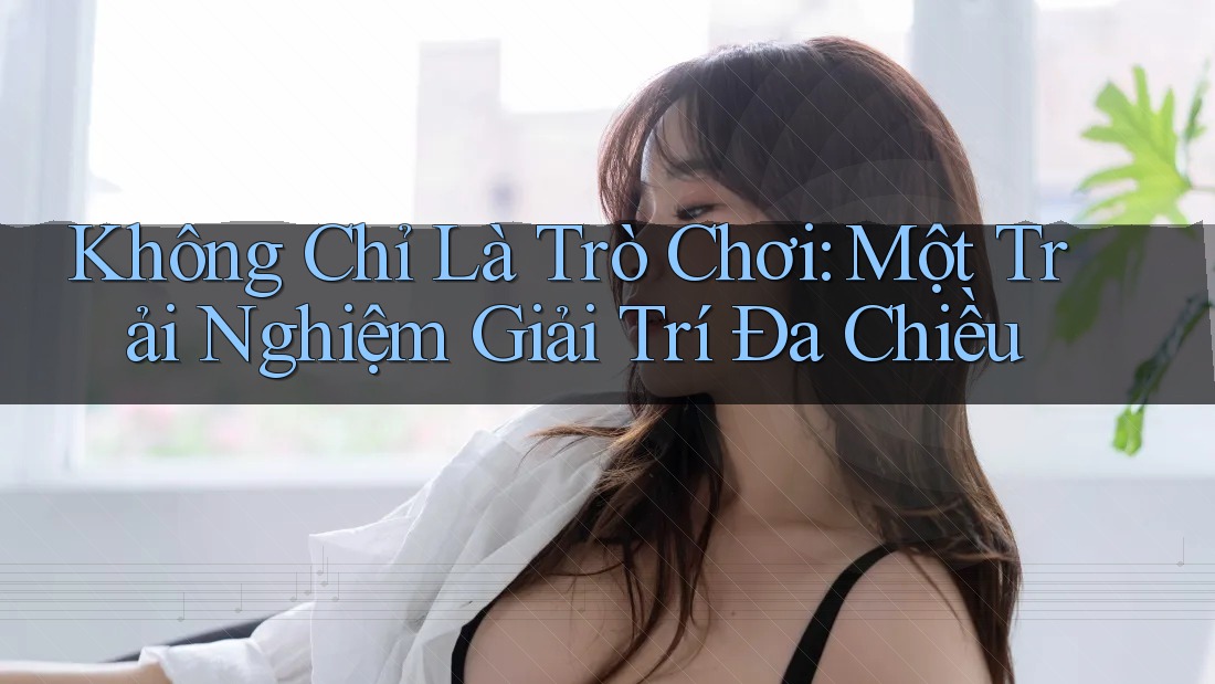 Không Chỉ Là Trò Chơi: Một Trải Nghiệm Giải Trí Đa Chiều
