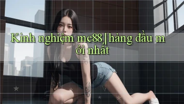 Kinh nghiệm me88 hàng đầu mới nhất