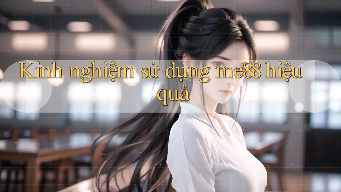 Kinh nghiệm sử dụng me88 hiệu quả Kinh nghiệm sử dụng me88 hiệu quả