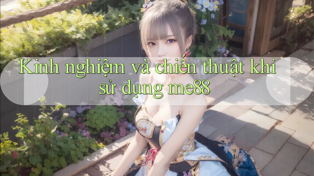 Kinh nghiệm và chiến thuật khi sử dụng me88 Kinh nghiệm và chiến thuật khi sử dụng me88