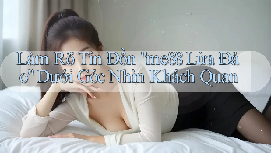 Làm Rõ Tin Đồn “me88 Lừa Đảo” Dưới Góc Nhìn Khách Quan Làm Rõ Tin Đồn “me88 Lừa Đảo” Dưới Góc Nhìn Khách Quan