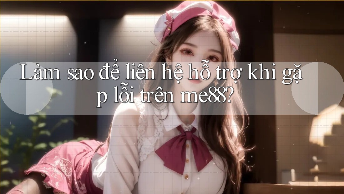 Làm sao để liên hệ hỗ trợ khi gặp lỗi trên me88? Làm sao để liên hệ hỗ trợ khi gặp lỗi trên me88?