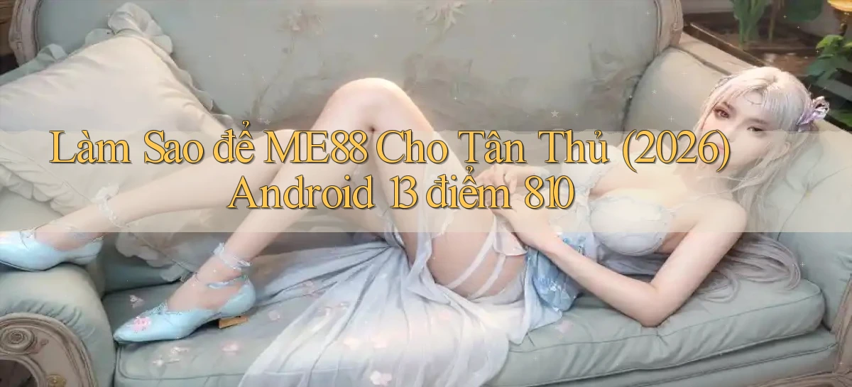 Làm sao để Me88 cho tân thủ (2026) Android 13   điểm 810