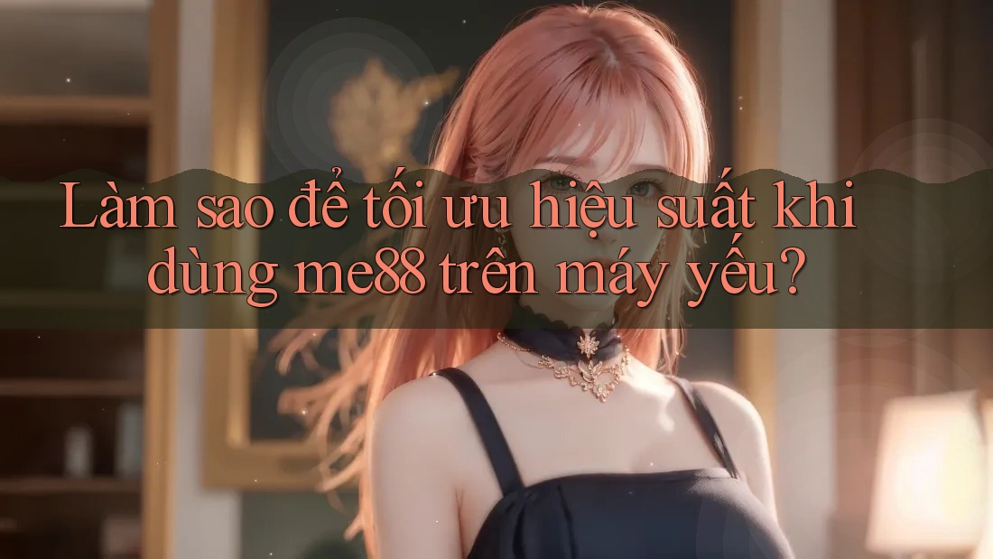 Làm sao để tối ưu hiệu suất khi dùng me88 trên máy yếu? Làm sao để tối ưu hiệu suất khi dùng me88 trên máy yếu?