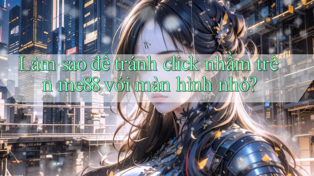 Làm sao để tránh click nhầm trên me88 với màn hình nhỏ? Làm sao để tránh click nhầm trên me88 với màn hình nhỏ?