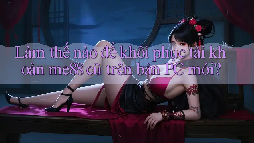 Làm thế nào để khôi phục tài khoản me88 cũ trên bản PC mới?