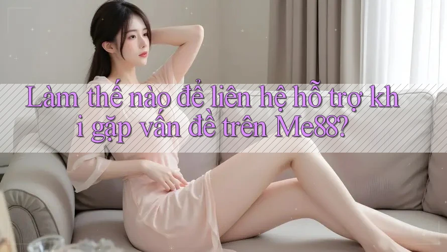 Làm thế nào để liên hệ hỗ trợ khi gặp vấn đề trên Me88?