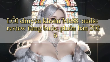 LỖI chuyển khoản Me88 audio review từng bước, phiên bản 2026