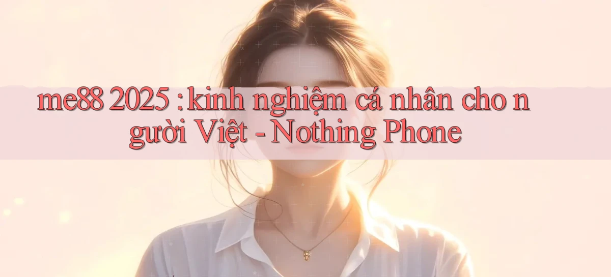 me88 2025 kinh nghiệm cá nhân cho người Việt   Nothing Phone