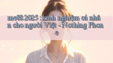 me88 2025 kinh nghiệm cá nhân cho người Việt   Nothing Phone