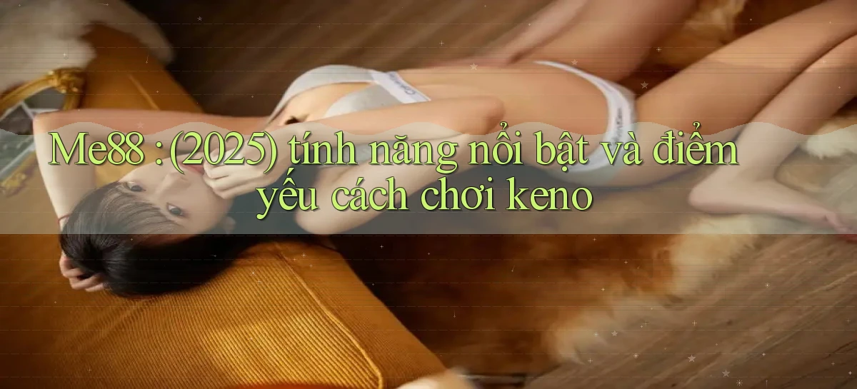 Me88 (2025) tính năng nổi bật và điểm yếu cách chơi keno