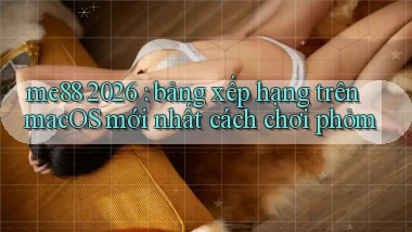 me88 2026 bảng xếp hạng trên macOS mới nhất cách chơi phỏm