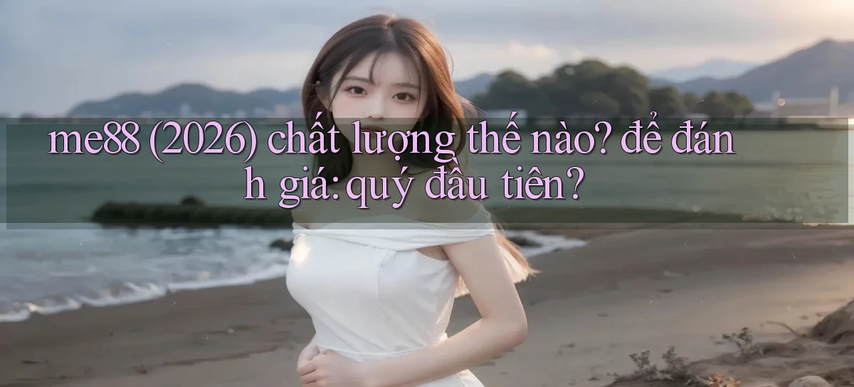 me88 (2026) chất lượng thế nào để đánh giá quý đầu tiên
