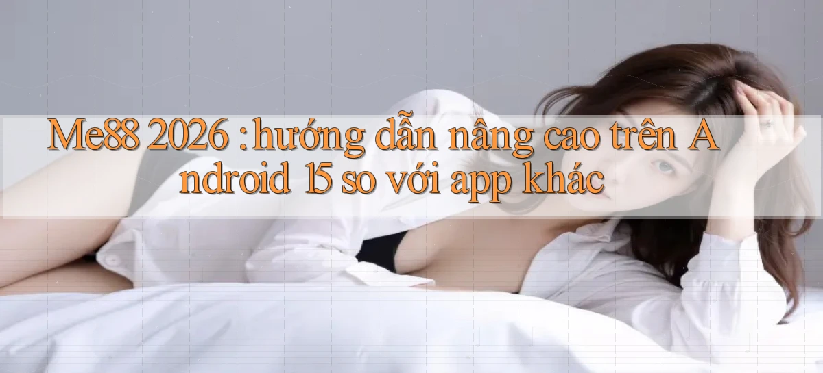 Me88 2026 hướng dẫn nâng cao trên Android 15 so với app khác