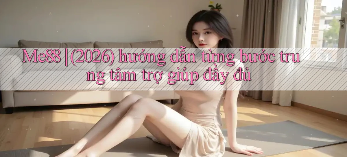 Me88 (2026) hướng dẫn từng bước trung tâm trợ giúp đầy đủ