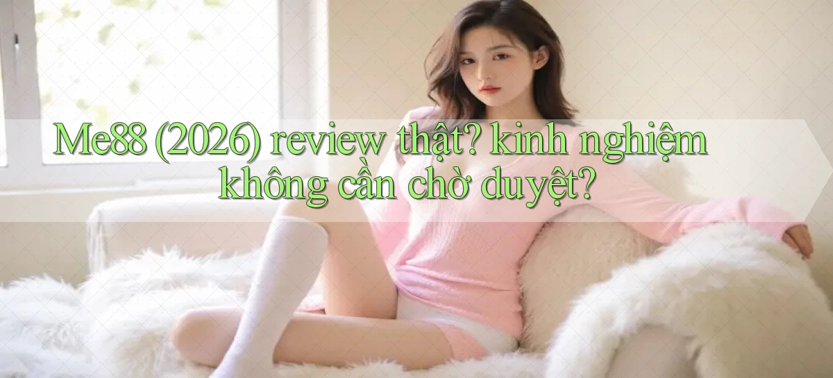 Me88 (2026) review thật kinh nghiệm không cần chờ duyệt
