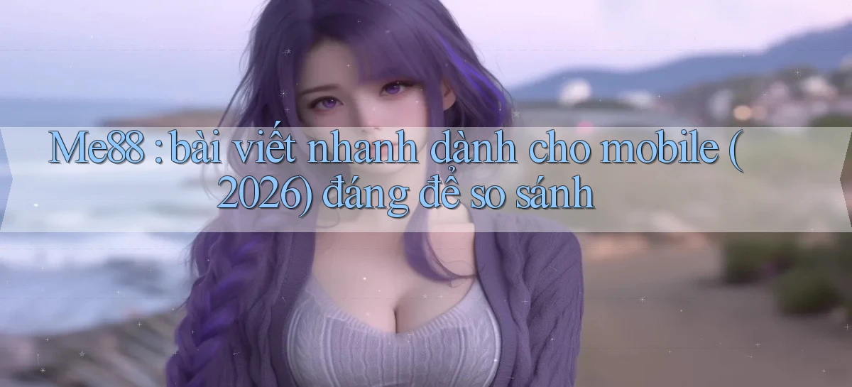 Me88 bài viết nhanh dành cho mobile (2026) đáng để so sánh