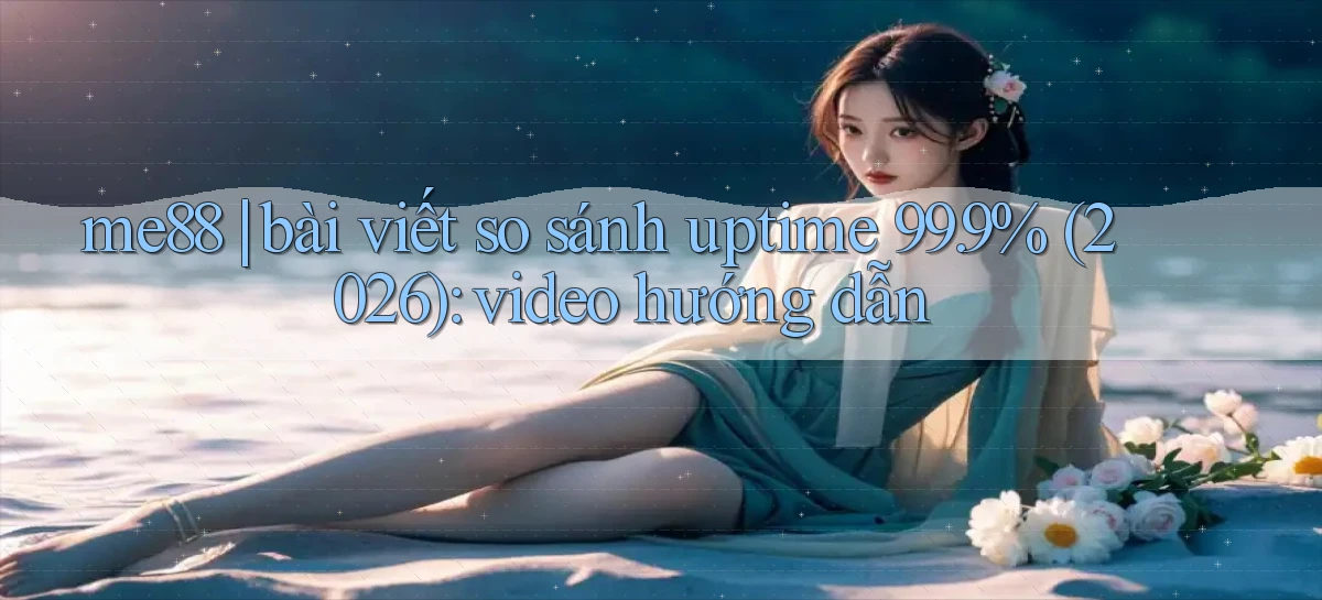 me88 bài viết so sánh uptime 99.9% (2026) video hướng dẫn
