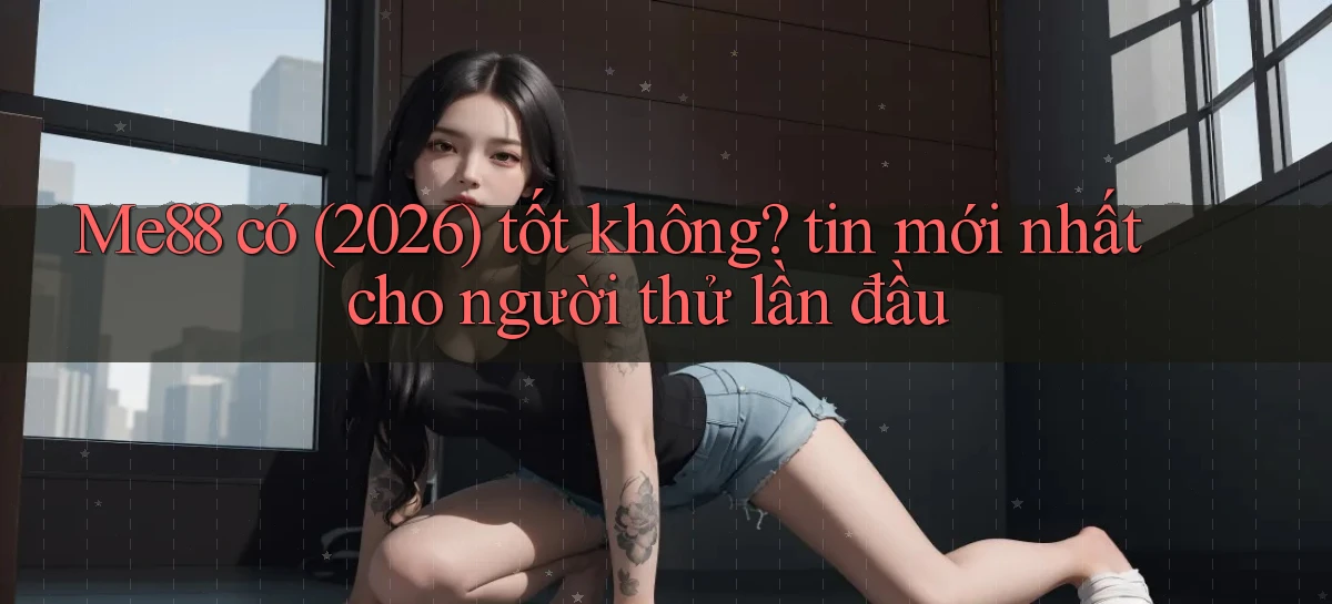 Me88 có (2026) tốt không tin mới nhất cho người thử lần đầu