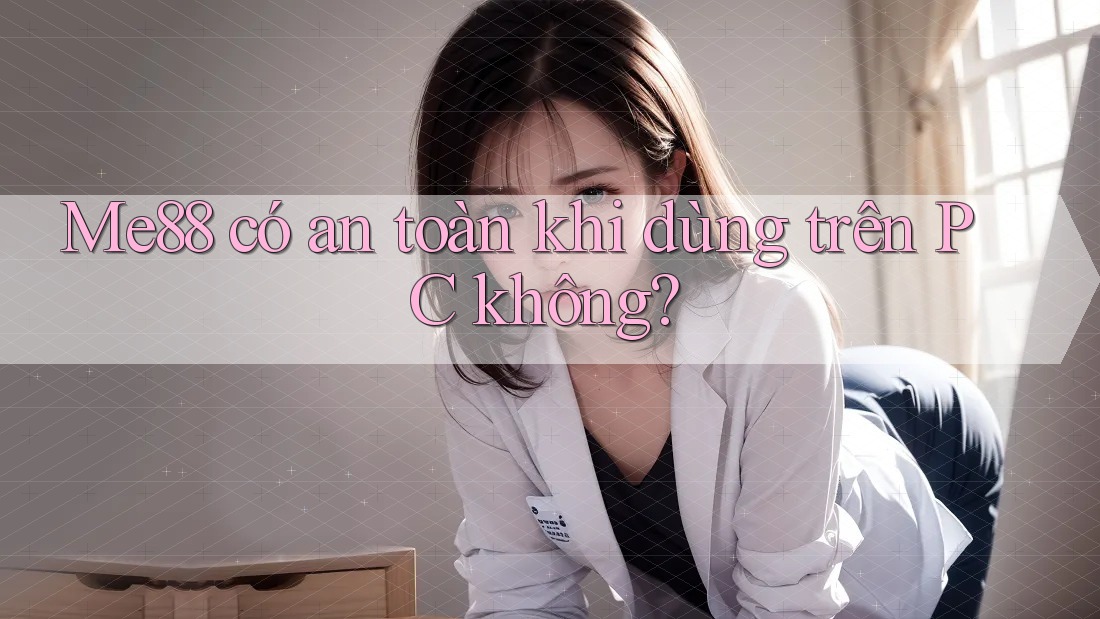 Me88 có an toàn khi dùng trên PC không? Me88 có an toàn khi dùng trên PC không?