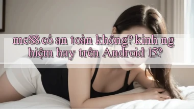 me88 có an toàn không kinh nghiệm hay trên Android 15