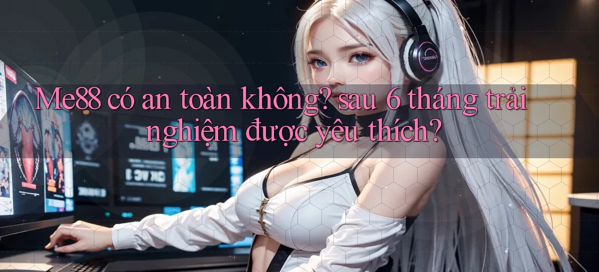 Me88 có an toàn không sau 6 tháng trải nghiệm được yêu thích