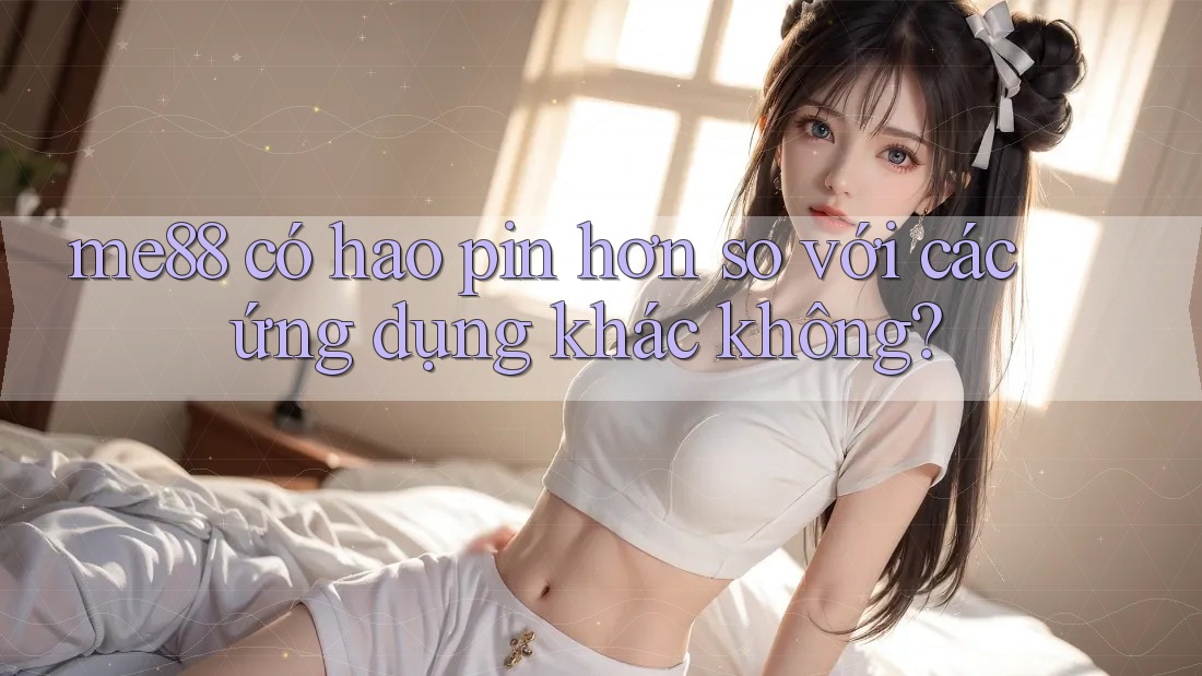 me88 có hao pin hơn so với các ứng dụng khác không? me88 có hao pin hơn so với các ứng dụng khác không?