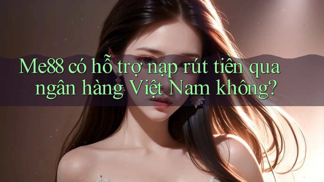 Me88 có hỗ trợ nạp rút tiền qua ngân hàng Việt Nam không?