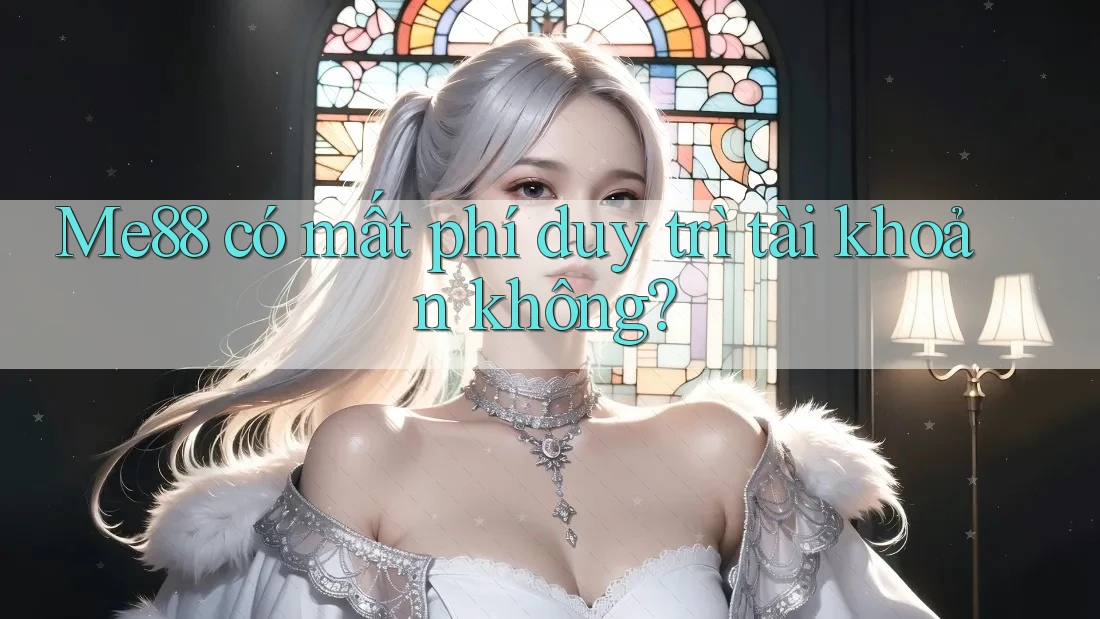 Me88 có mất phí duy trì tài khoản không? Me88 có mất phí duy trì tài khoản không?