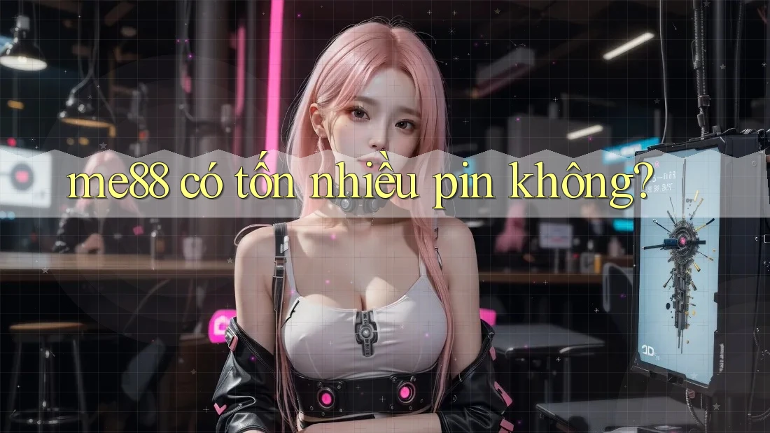 me88 có tốn nhiều pin không? me88 có tốn nhiều pin không?