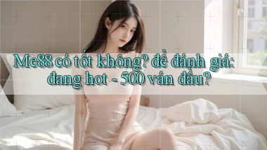 Me88 có tốt không để đánh giá đang hot   500 ván đầu