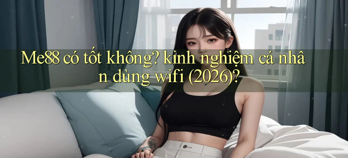 Me88 có tốt không kinh nghiệm cá nhân dùng wifi (2026)