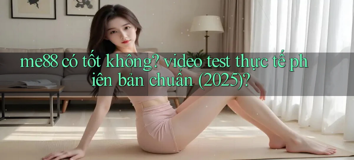 me88 có tốt không video test thực tế phiên bản chuẩn (2025)