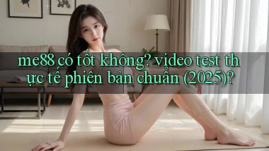 me88 có tốt không video test thực tế phiên bản chuẩn (2025)