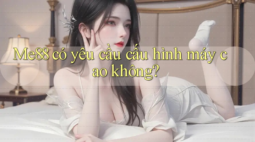 Me88 có yêu cầu cấu hình máy cao không? Me88 có yêu cầu cấu hình máy cao không?