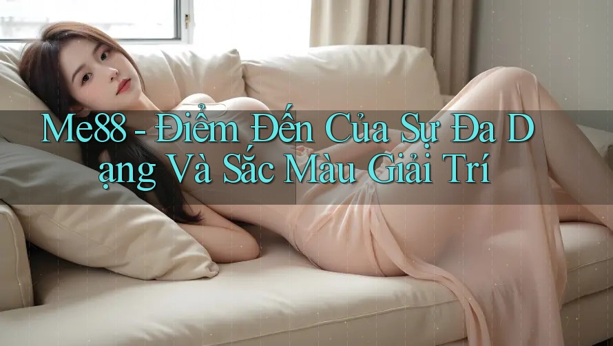 Me88 - Điểm Đến Của Sự Đa Dạng Và Sắc Màu Giải Trí