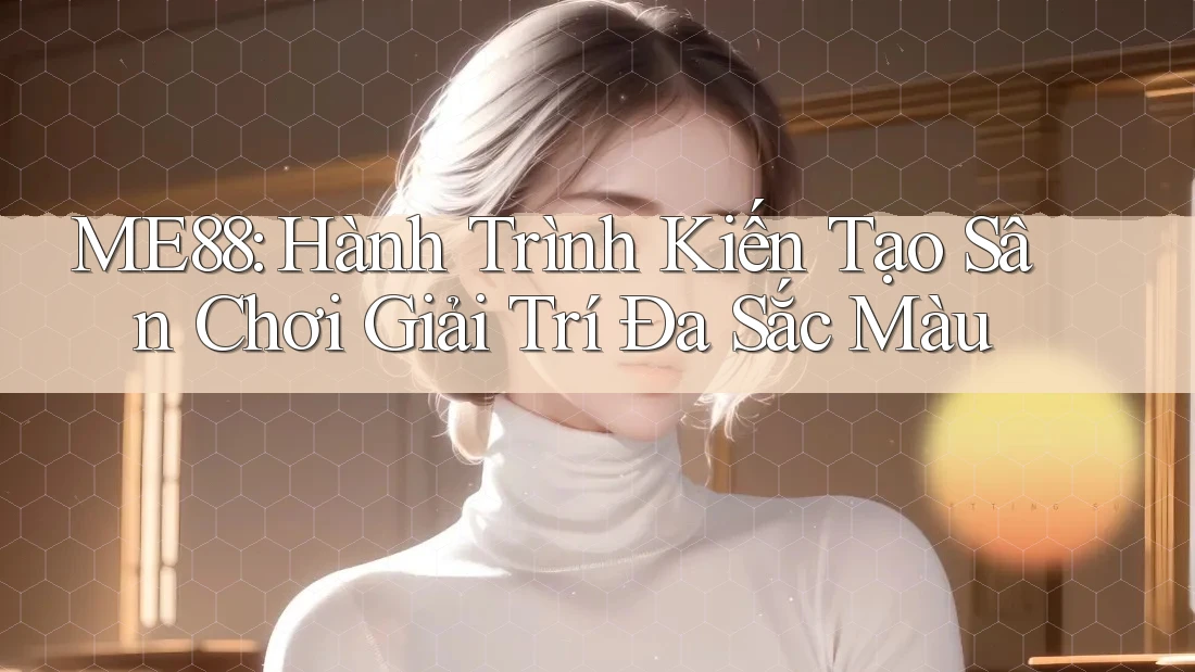 ME88: Hành Trình Kiến Tạo Sân Chơi Giải Trí Đa Sắc Màu ME88: Hành Trình Kiến Tạo Sân Chơi Giải Trí Đa Sắc Màu
