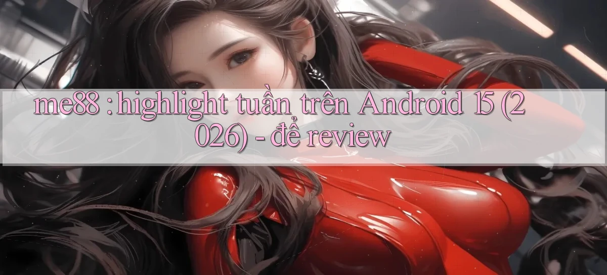 me88 highlight tuần trên Android 15 (2026)   để review