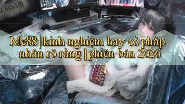 Me88 kinh nghiệm hay có pháp nhân rõ ràng phiên bản 2026