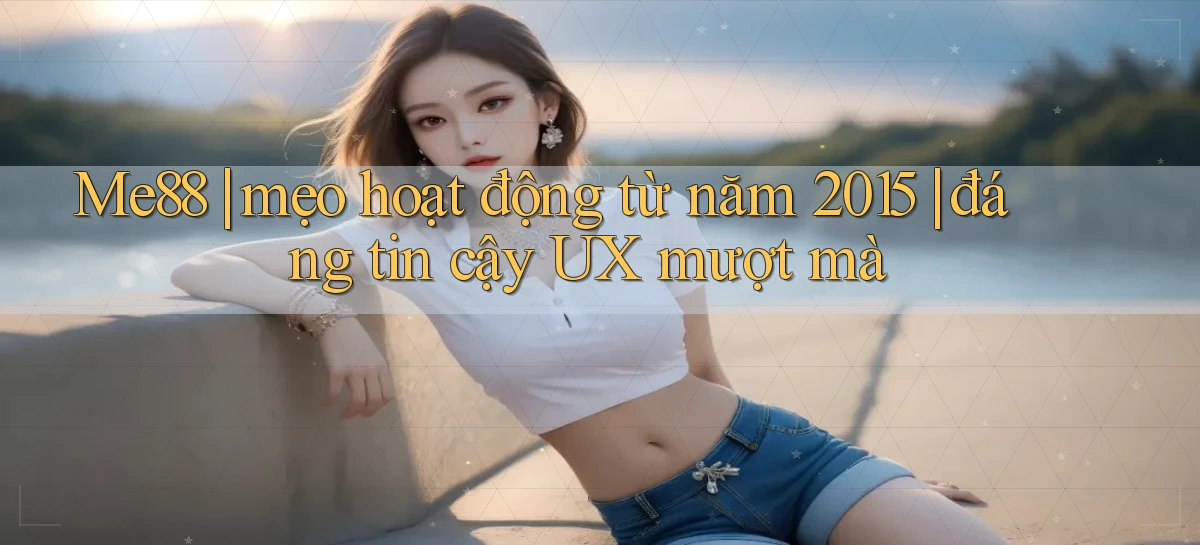 Me88 mẹo hoạt động từ năm 2015 đáng tin cậy UX mượt mà
