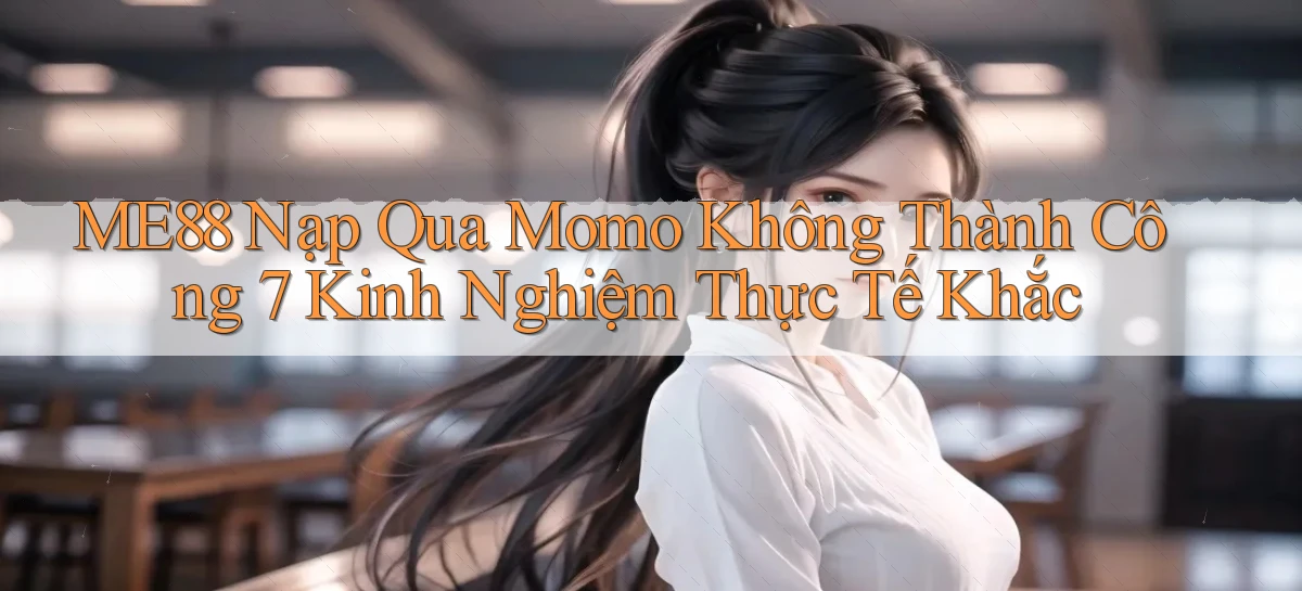 Me88 nạp qua Momo không thành công 7 kinh nghiệm thực tế khắc