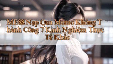 Me88 nạp qua Momo không thành công 7 kinh nghiệm thực tế khắc