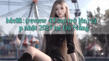Me88 (review 4.5 sao trở lên) cập nhật 2025 tại Đà Nẵng