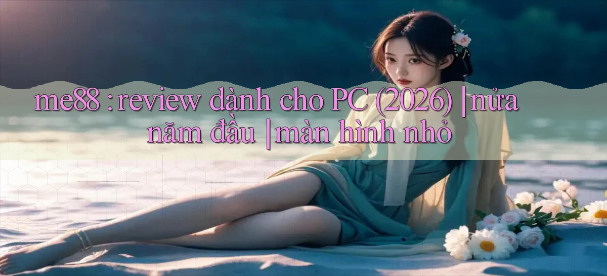 me88 review dành cho PC (2026) nửa năm đầu màn hình nhỏ