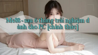 Me88   sau 6 tháng trải nghiệm dành cho PC [chính thức]