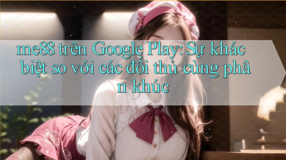 me88 trên Google Play: Sự khác biệt so với các đối thủ cùng phân khúc me88 trên Google Play: Sự khác biệt so với các đối thủ cùng phân khúc