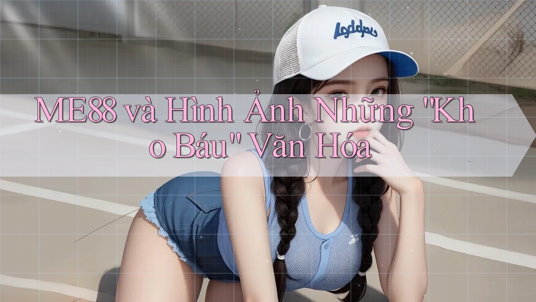 ME88 và Hình Ảnh Những “Kho Báu” Văn Hóa ME88 và Hình Ảnh Những “Kho Báu” Văn Hóa