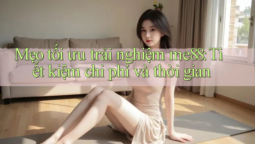 Mẹo tối ưu trải nghiệm me88: Tiết kiệm chi phí và thời gian