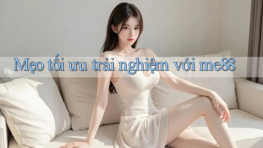 Mẹo tối ưu trải nghiệm với me88